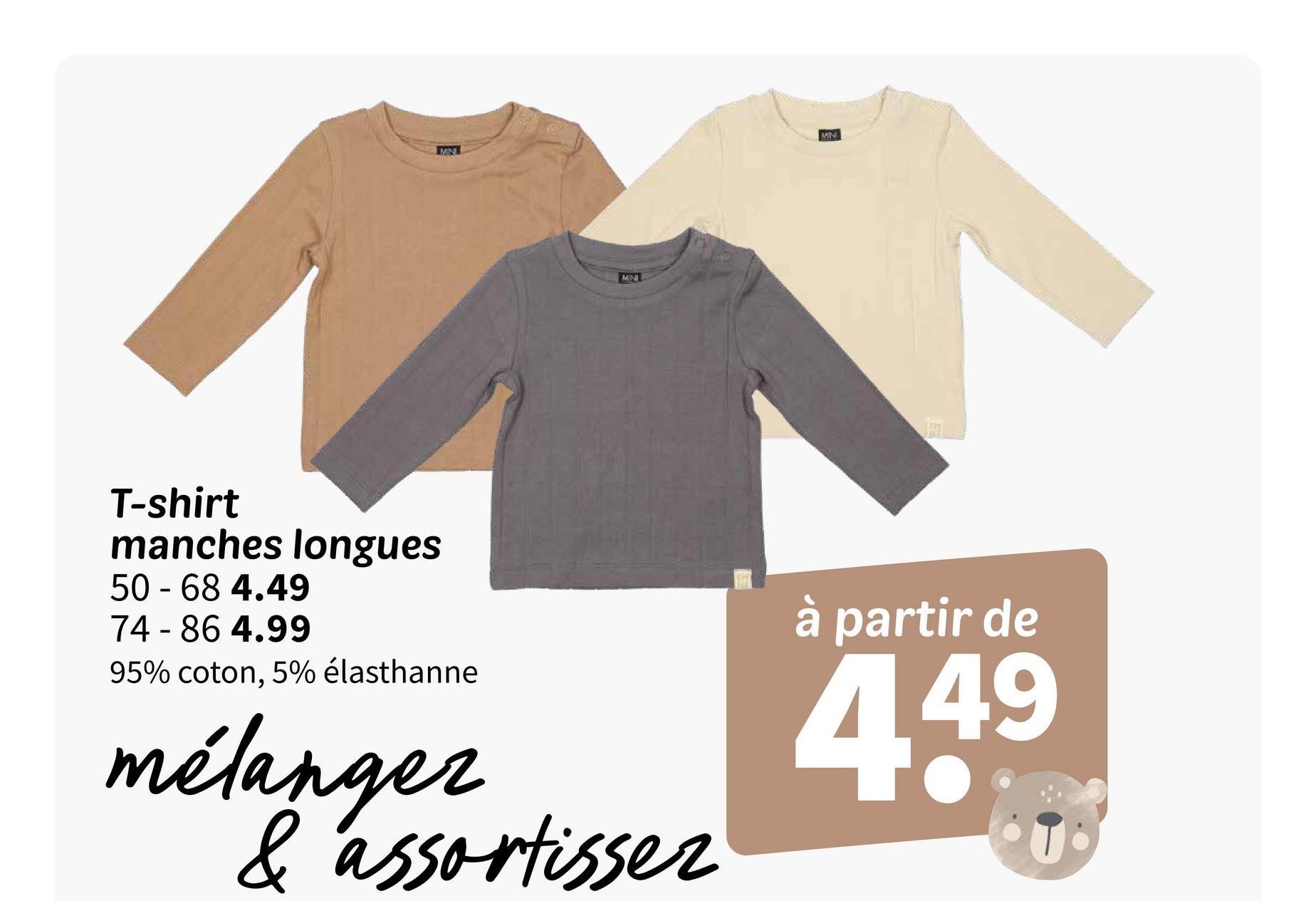 MN
100
MINI
MN
T-shirt
manches longues
50 - 68 4.49
74-86 4.99
95% coton, 5% élasthanne
mélanger
& assortisser
à partir de
449