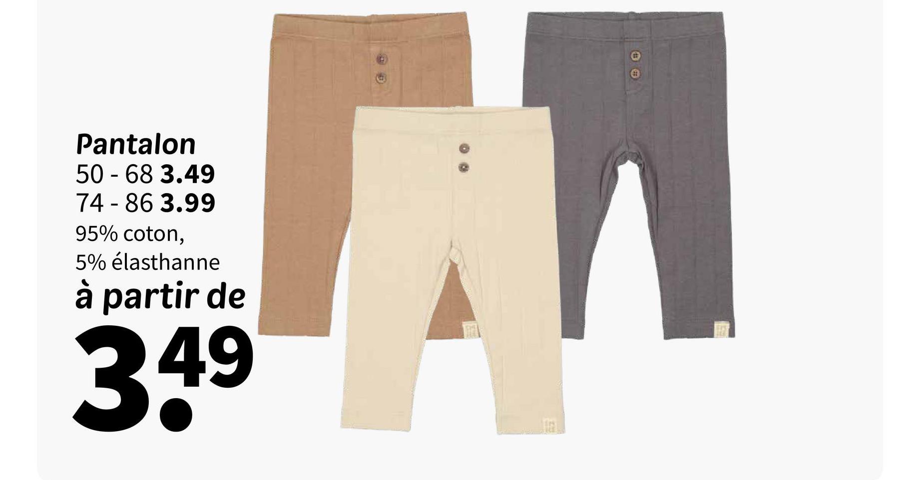 Pantalon
50 - 68 3.49
74-86 3.99
95% coton,
5% élasthanne
à partir de
349
Γ.1