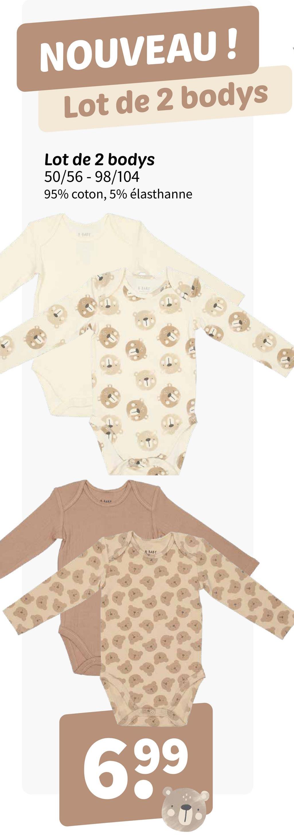 NOUVEAU!
Lot de 2 bodys
Lot de 2 bodys
50/56 - 98/104
95% coton, 5% élasthanne
BABY
4. AJAY
& BAKE
BABY
699