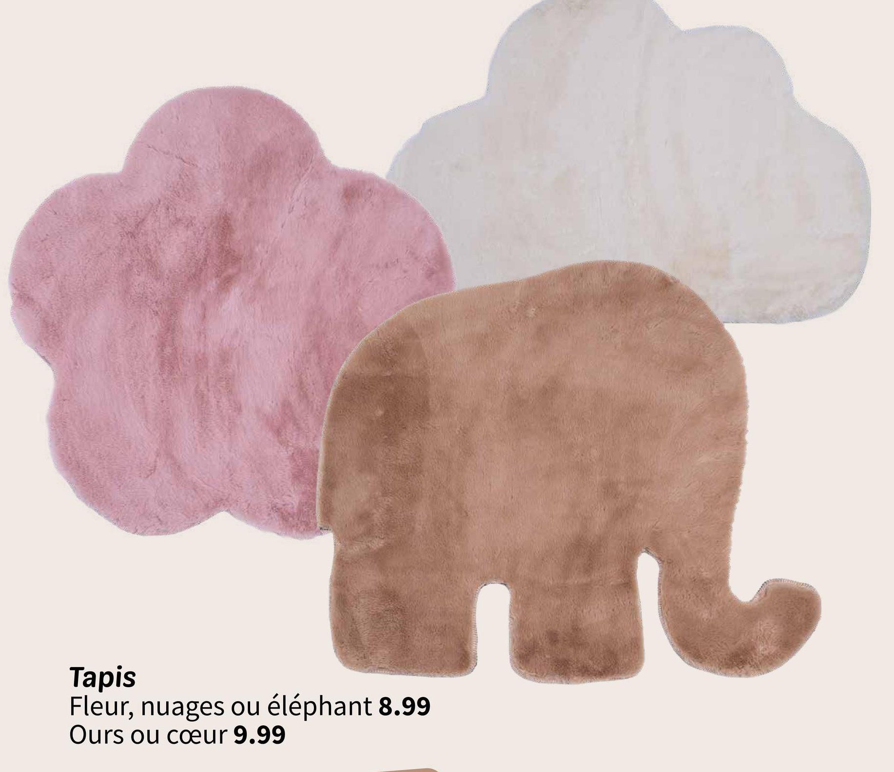 Tapis
Fleur, nuages ou
éléphant 8.99
Ours ou cœur 9.99