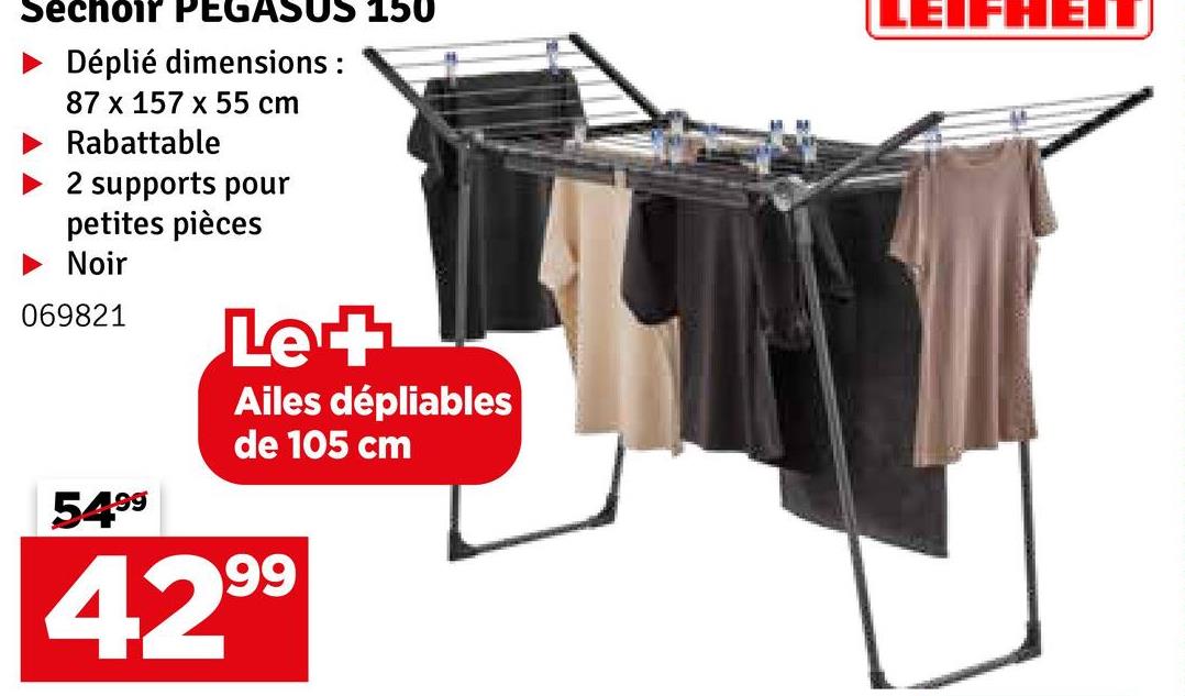 Sechoir PEGASUS 150
Déplié dimensions:
87 x 157 x 55 cm
Rabattable
2 supports pour
petites pièces
► Noir
069821
Le+
Ailes dépliables
de 105 cm
LEIFHEIT
5499
99
429⁹