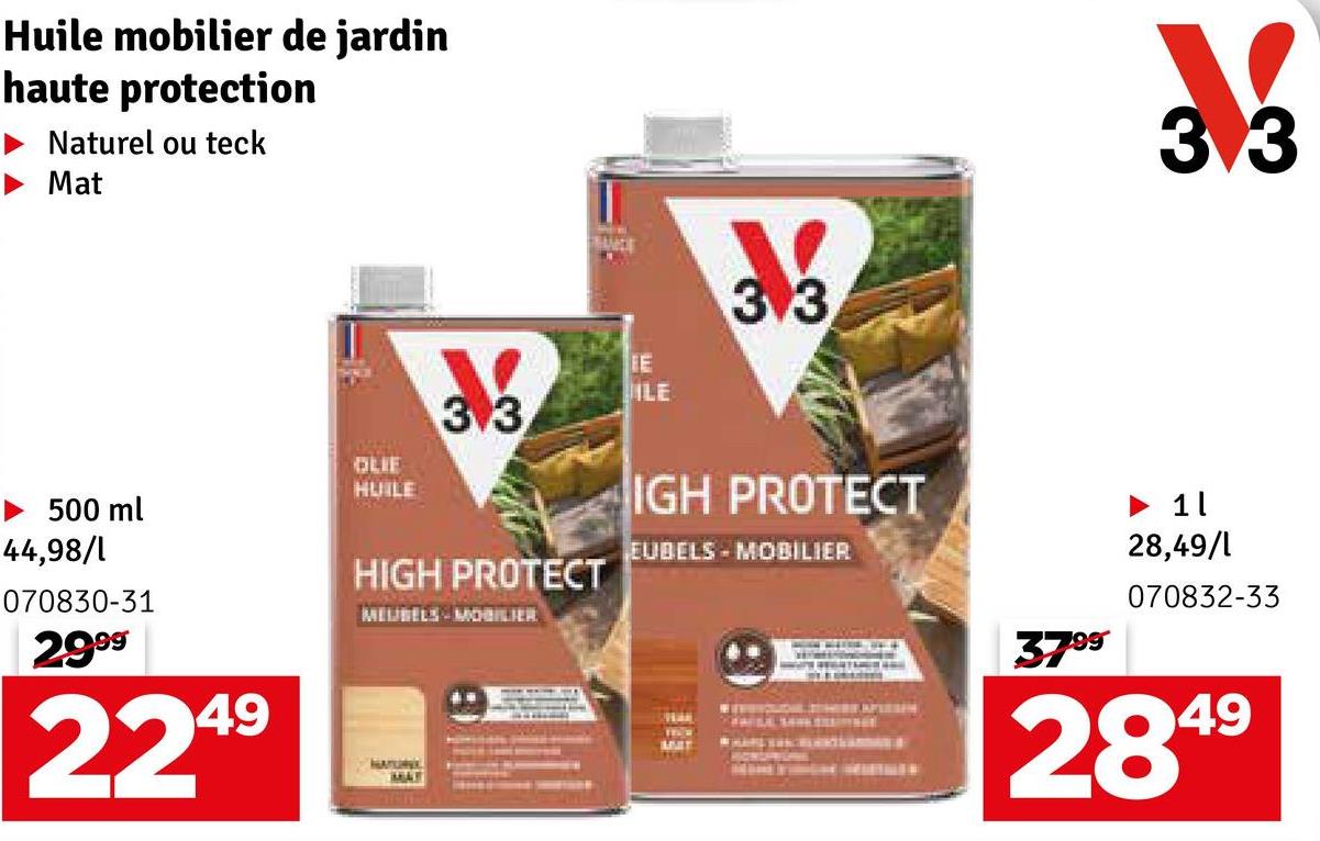 Huile mobilier de jardin
haute protection
Naturel ou teck
Mat
3.3
BUT
E
ILE
3.3
500 ml
44,98/1
070830-31
2999
2249
OLIE
HUILE
HIGH PROTECT
MEUBELS MOBILIER
HATU
MAY
IGH PROTECT
EUBELS MOBILIER
MIT
33
► 11
28,49/1
070832-33
3799
2849