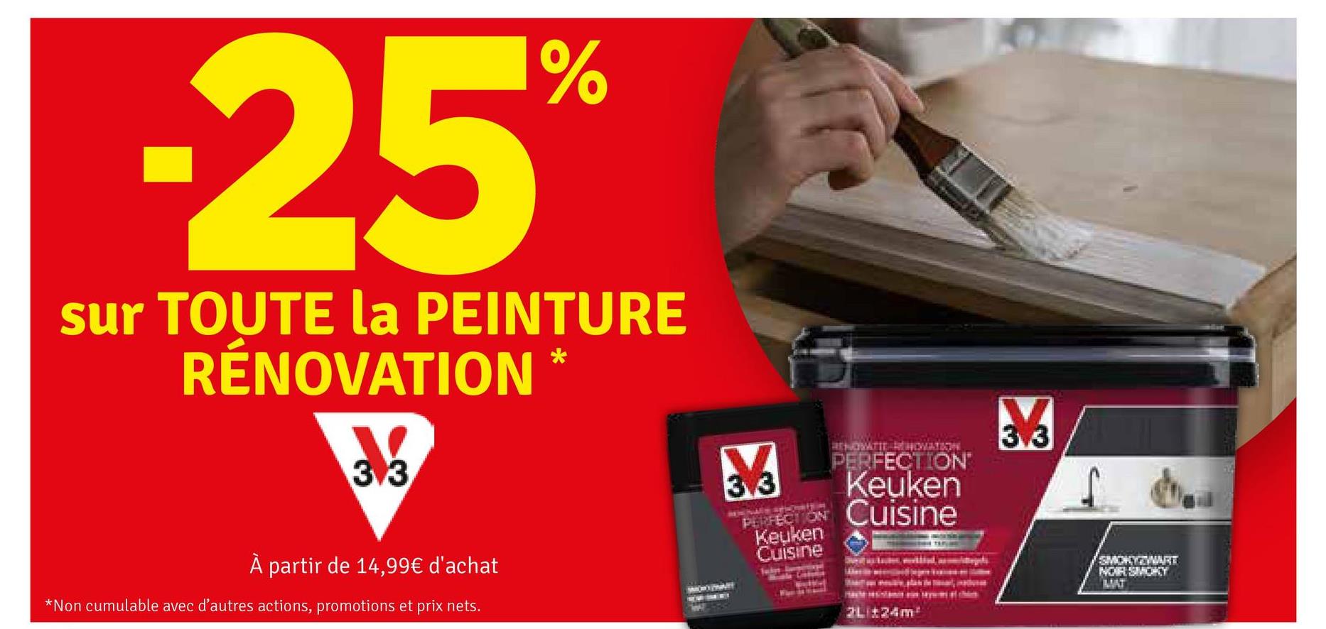 -25%
sur TOUTE la PEINTURE
RÉNOVATION
3.3
À partir de 14,99€ d'achat
*Non cumulable avec d'autres actions, promotions et prix nets.
3.3
PERFECTION
Keuken
Cuisine
RENOVATIE RENOVATION
PERFECTION"
Keuken
Cuisine
3.3
2Lit24m
SMOKYZWART
NOIR SMOKY
MAT