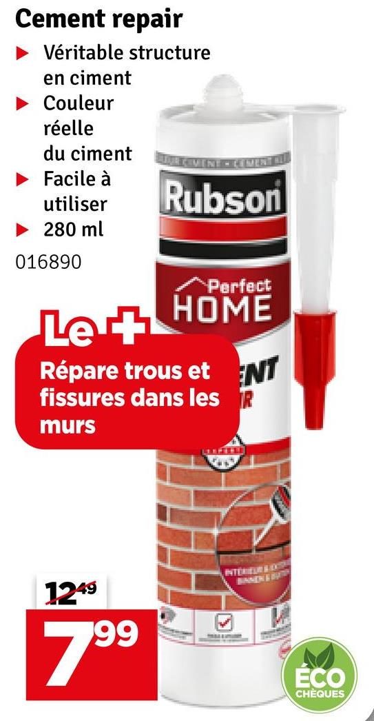 Cement repair
Véritable structure
en ciment
Couleur
réelle
du ciment
SUPLEMENT-CEMENT
Facile à
utiliser
Rubson
▶ 280 ml
016890
Le +
Perfect
HOME
Répare trous et ENT
fissures dans les
murs
LOFFERS
1249
7.99
INTERIEUR
M
ÉCO
CHÈQUES
