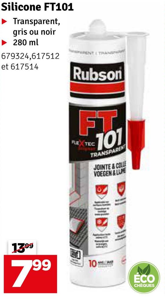 Silicone FT101
► Transparent,
gris ou noir
►280 ml
679324,617512
et 617514
Rubson
FT
FLEXTEC
101
TRANSPARENT
JOINTE&COLLE
VOEGEN&LUNE
13.99
99
10
ÉCO
CHÈQUES