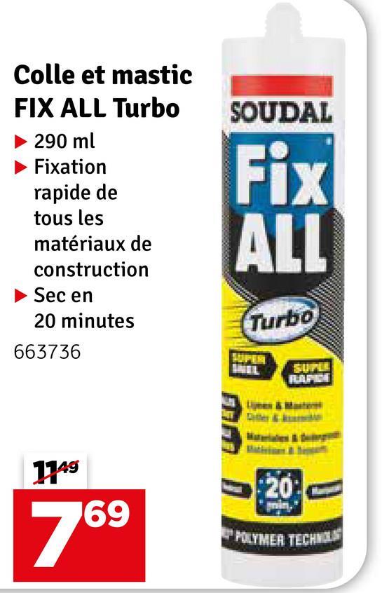 Colle et mastic
FIX ALL Turbo
290 ml
Fixation
rapide de
tous les
matériaux de
SOUDAL
Fix
ALL
Turbo
construction
► Sec en
20 minutes
663736
SUPER
SUPLE
RAPIDE
Cutter &
1149
769
20
POLYMER TECHNOL