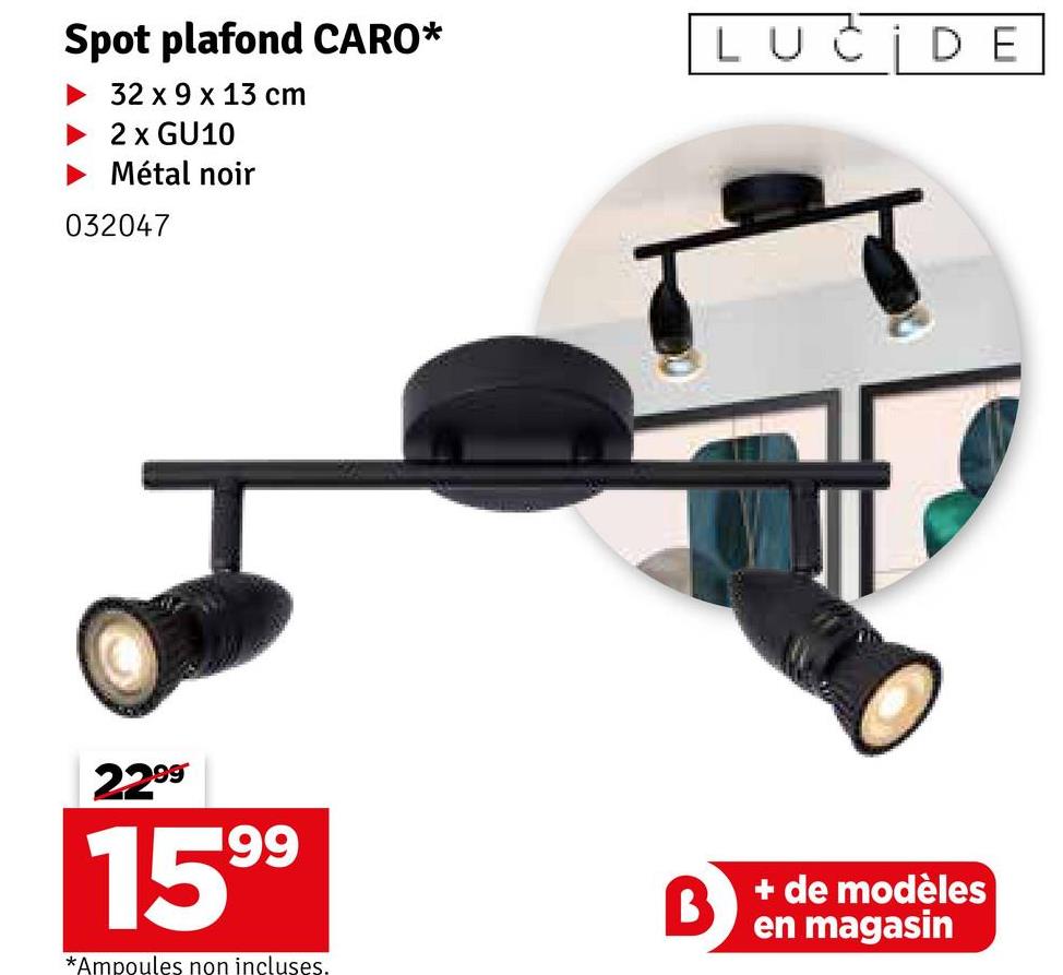 Spot plafond CARO*
32 x 9 x 13 cm
2 x GU10
Métal noir
032047
2299
1599
*Ampoules non incluses.
LUCİDE
B
+ de modèles
en magasin