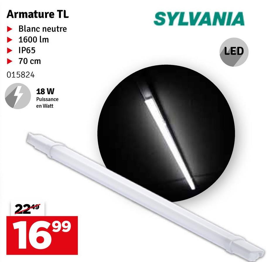 Armature TL
Blanc neutre
1600 lm
IP65
70 cm
015824
18 W
Puissance
en Watt
SYLVANIA
LED
2249
99
16⁹