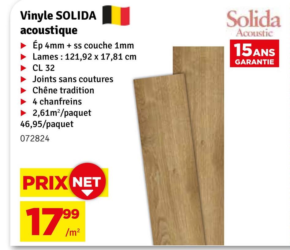 Vinyle SOLIDA
acoustique
► Ép 4mm + ss couche 1mm
Lames: 121,92 x 17,81 cm
CL 32
Joints sans coutures
Chêne tradition
4 chanfreins
2,61m²/paquet
46,95/paquet
072824
Solida
Acoustic
15ANS
GARANTIE
PRIX NET
99
17/m²