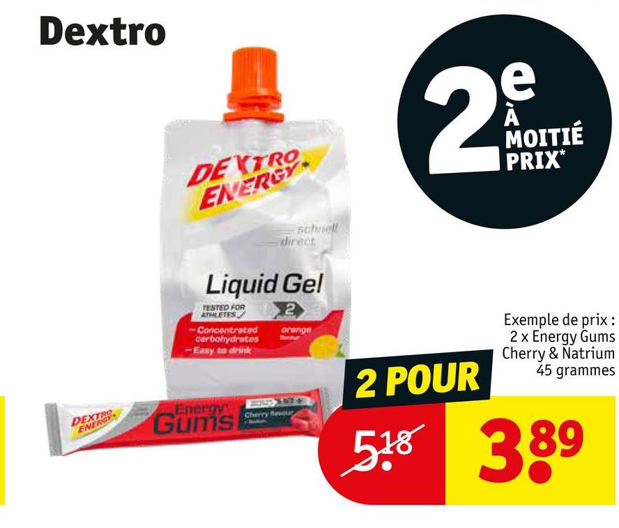 Dextro
DEXTRO
ENERGY
schnell
direct
Liquid Gel
TESTED FOR
ATHLETES
-Concentrated
carbohydrates
- Easy to drink
2
orange
DEXTRO
ENERGY
Energy
Gums
2
e
À
MOITIÉ
PRIX*
Cherry flavour
2 POUR
Exemple de prix :
2 x Energy Gums
Cherry & Natrium
45 grammes
518 389