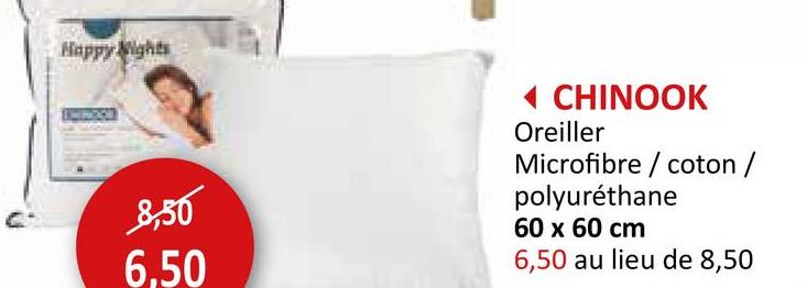 Happy Nights
8,50
6,50
CHINOOK
Oreiller
Microfibre/coton /
polyuréthane
60 x 60 cm
6,50 au lieu de 8,50