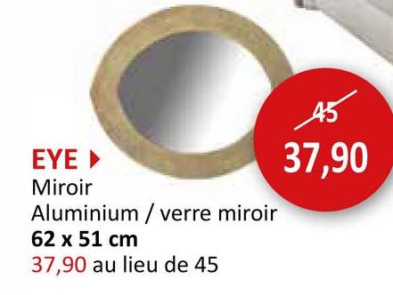 45
EYE▸
Miroir
Aluminium / verre miroir
62 x 51 cm
37,90 au lieu de 45
37,90