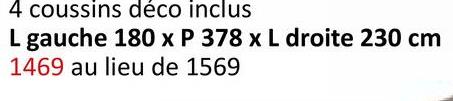 4 coussins déco inclus
L gauche 180 x P 378 x L droite 230 cm
1469 au lieu de 1569