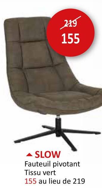 219
155
SLOW
Fauteuil pivotant
Tissu vert
155 au lieu de 219