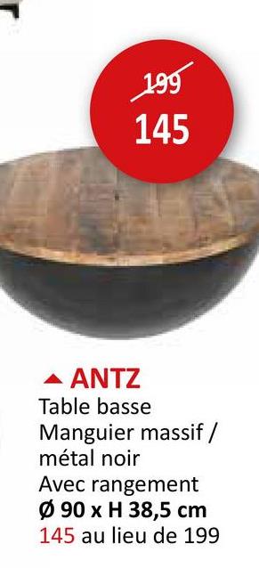 199
145
▲ ANTZ
Table basse
Manguier massif /
métal noir
Avec rangement
Ø 90 x H 38,5 cm
145 au lieu de 199