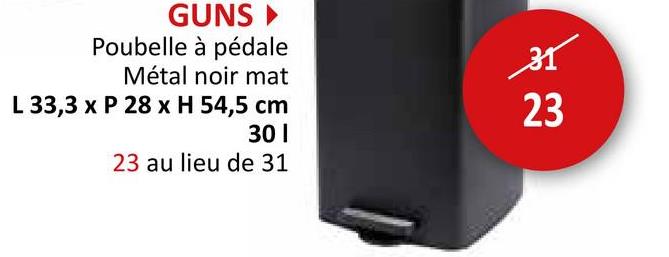 GUNS ▸
Poubelle à pédale
Métal noir mat
L 33,3 x P 28 x H 54,5 cm
301
23 au lieu de 31
31
23