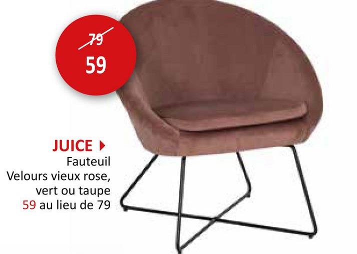 ☑5
59
JUICE‣
Fauteuil
Velours vieux rose,
vert ou taupe
59 au lieu de 79