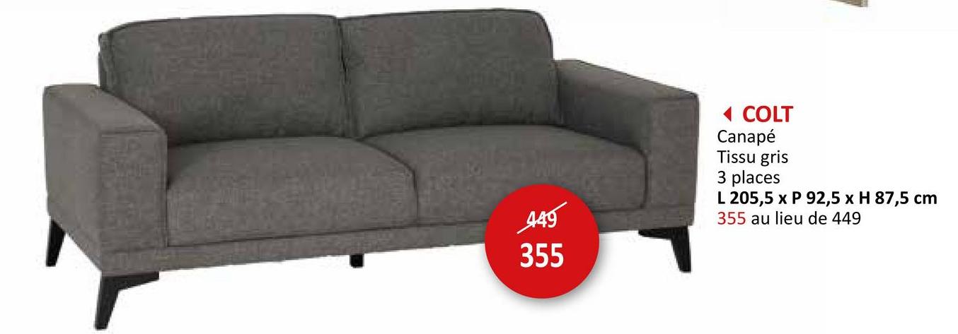 449
355
◄ COLT
Canapé
Tissu gris
3 places
L 205,5 x P 92,5 x H 87,5 cm
355 au lieu de 449