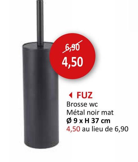 6,90
4,50
◄ FUZ
Brosse wc
Métal noir mat
Ø 9 x H 37 cm
4,50 au lieu de 6,90