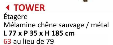 ◄ TOWER
Étagère
Mélamine chêne sauvage / métal
L 77 x P 35 x H 185 cm
63 au lieu de 79