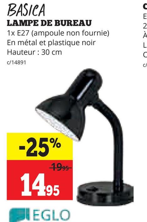BASICA
C
E
LAMPE DE BUREAU
1x E27 (ampoule non fournie)
En métal et plastique noir
Hauteur 30 cm
2
À
L
C
c/14891
-25%
1995-
1495
EGLO