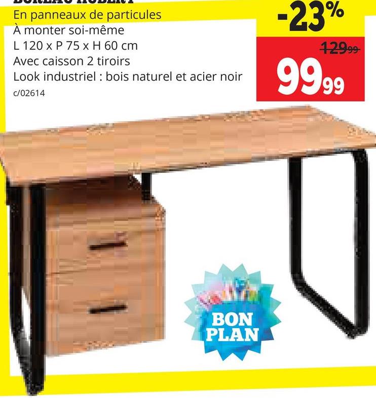 En panneaux de particules
À monter soi-même
L 120 x P 75 x H 60 cm
Avec caisson 2 tiroirs
Look industriel: bois naturel et acier noir
c/02614
-23%
12999
9999
BON
PLAN