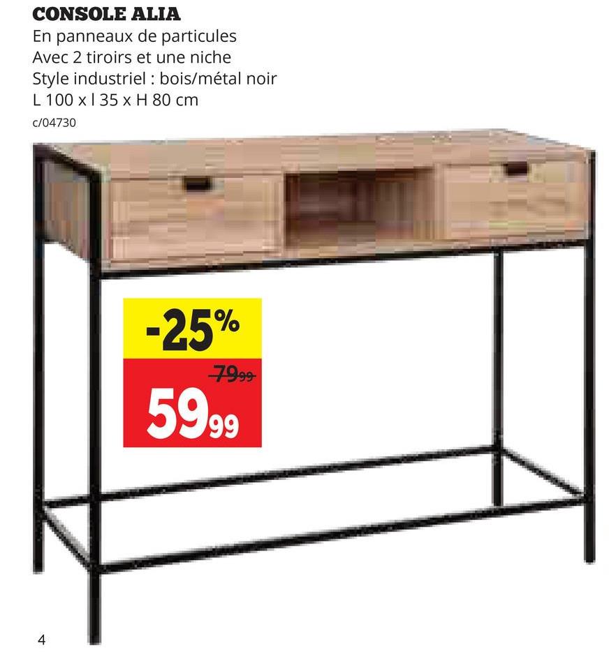 CONSOLE ALIA
En panneaux de particules
Avec 2 tiroirs et une niche
Style industriel: bois/métal noir
L 100 x 135 x H 80 cm
c/04730
4
-25%
7999
5999