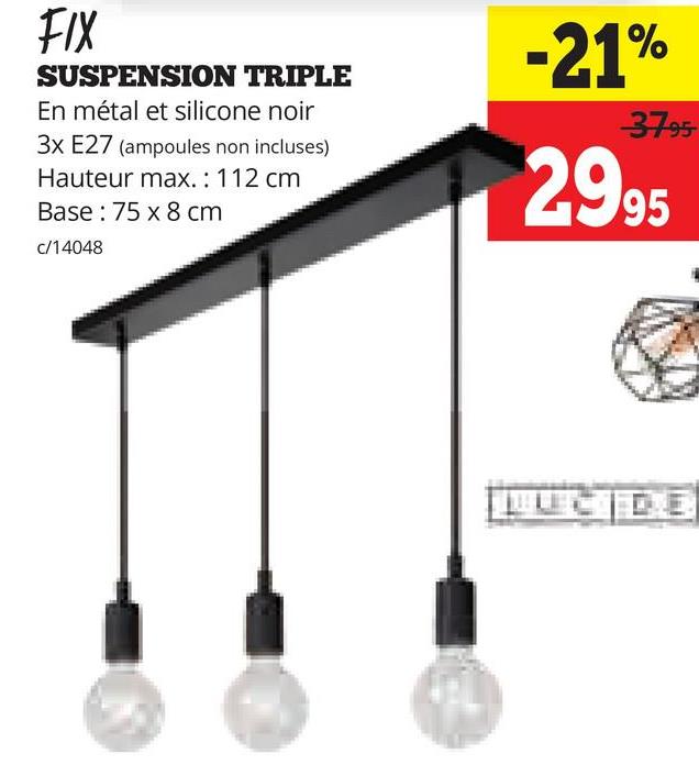 FIX
SUSPENSION TRIPLE
En métal et silicone noir
3x E27 (ampoules non incluses)
Hauteur max.: 112 cm
Base: 75 x 8 cm
c/14048
-21%
37.95
2.995
LUCIDE