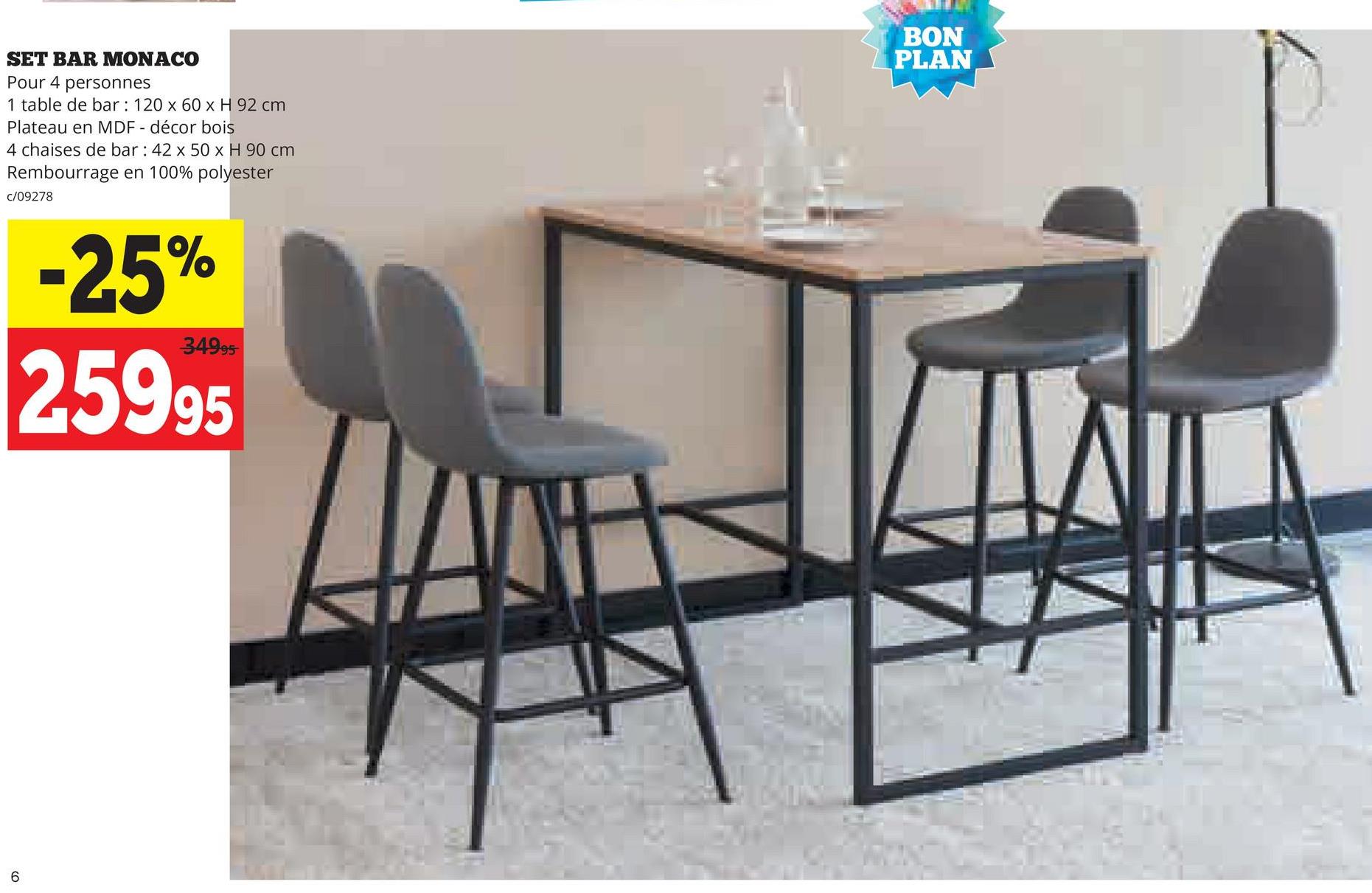 SET BAR MONACO
Pour 4 personnes
1 table de bar: 120 x 60 x H 92 cm
Plateau en MDF - décor bois
4 chaises de bar: 42 x 50 x H 90 cm
Rembourrage en 100% polyester
c/09278
6
-25%
34995
25995
BON
PLAN