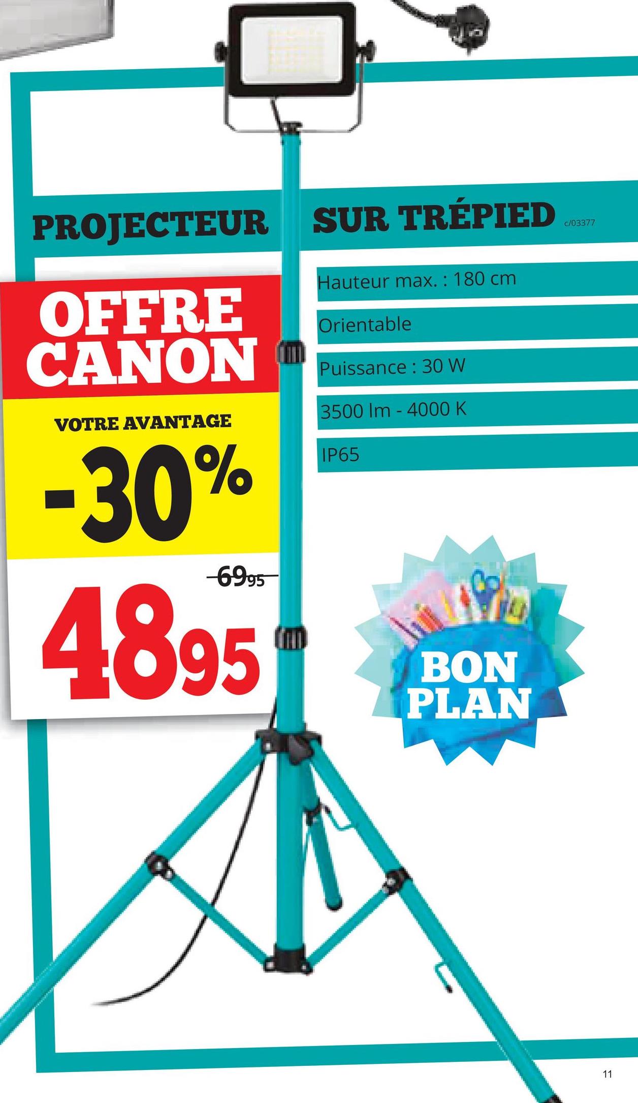 PROJECTEUR SUR TRÉPIED
OFFRE
CANON ™
VOTRE AVANTAGE
-30%
-6995
4895
Hauteur max.: 180 cm
Orientable
Puissance: 30 W
3500 Im-4000 K
IP65
BON
PLAN
c/03377
11