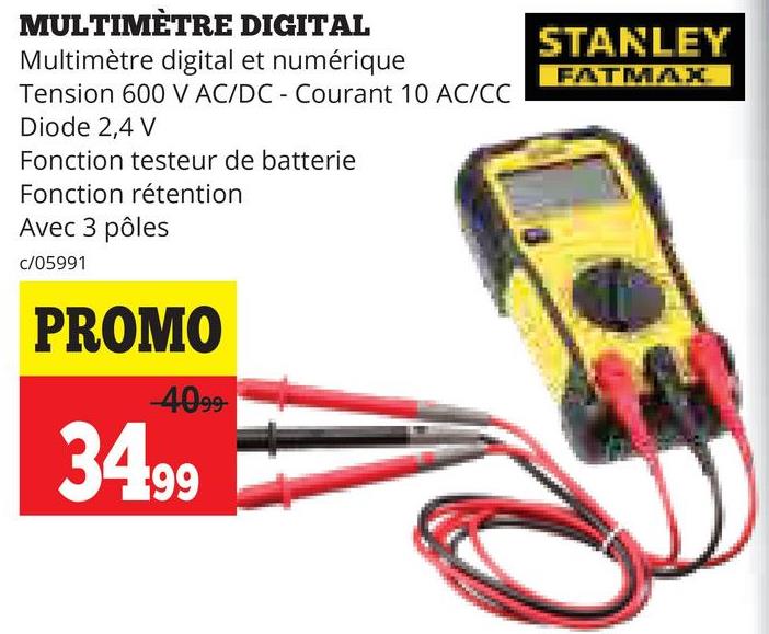 MULTIMÈTRE DIGITAL
Multimètre digital et numérique
Tension 600 V AC/DC - Courant 10 AC/CC
Diode 2,4 V
Fonction testeur de batterie
Fonction rétention
Avec 3 pôles
c/05991
PROMO
-4099-
34.99
STANLEY
FATMAX