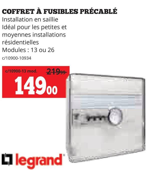 COFFRET À FUSIBLES PRÉCABLÉ
Installation en saillie
Idéal pour les petites et
moyennes installations
résidentielles
Modules 13 ou 26
c/10900-10934
c/10900-13 mod. 21999-
14900
legrand