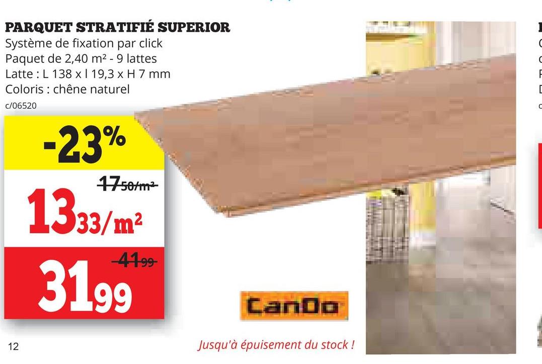 PARQUET STRATIFIÉ SUPERIOR
Système de fixation par click
Paquet de 2,40 m² - 9 lattes
Latte L 138 xl 19,3 x H 7 mm
Coloris chêne naturel
c/06520
-23%
1750/m²
1333/m²
3199
-41-99-
12
CanDo
Jusqu'à épuisement du stock!
H
[
C