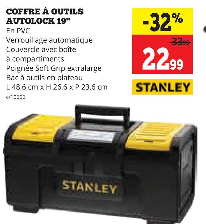 COFFRE À OUTILS
AUTOLOCK 19"
En PVC
Verrouillage automatique
Couvercle avec boîte
à compartiments
Poignée Soft Grip extralarge
Bac à outils en plateau
L 48,6 cm x H 26,6 x P 23,6 cm
c/10656
-32%
33.95
22,99
STANLEY
STANLEY