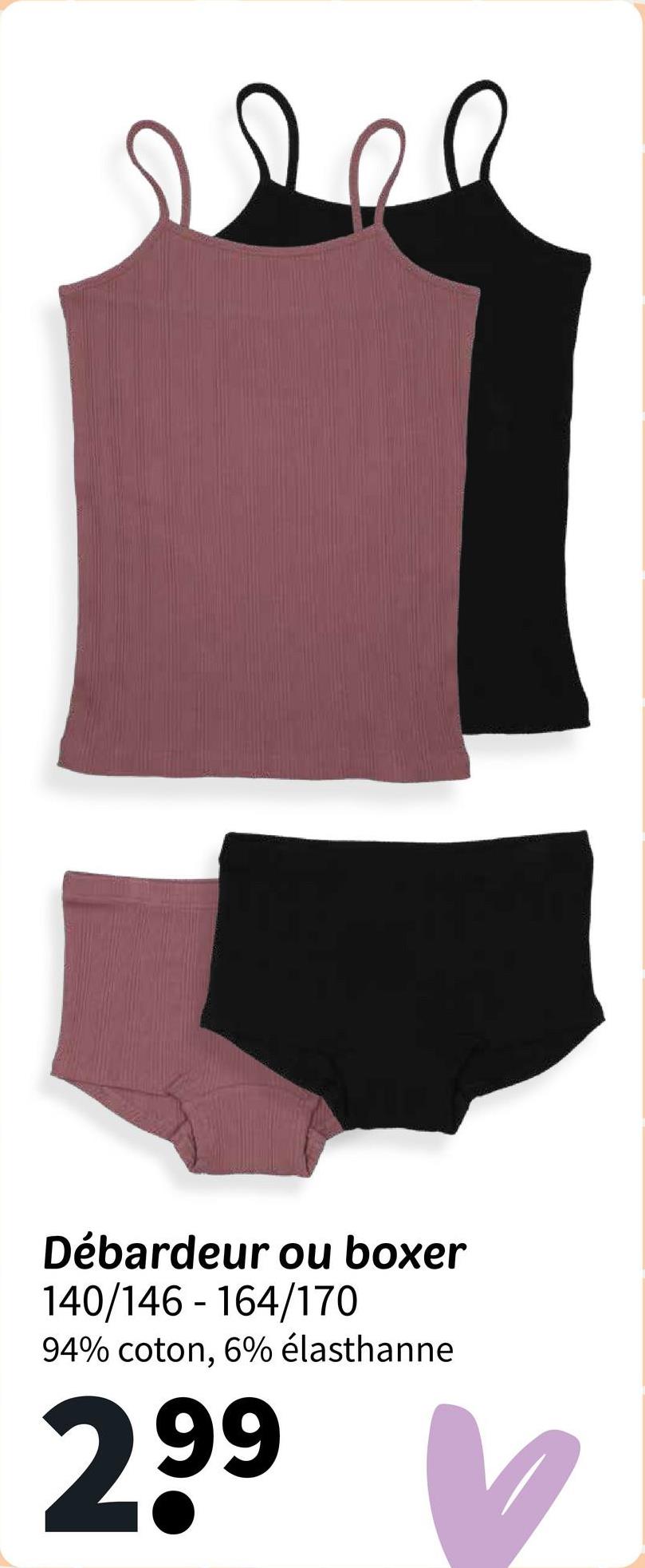 Débardeur ou boxer
140/146 - 164/170
94% coton, 6% élasthanne
29⁹