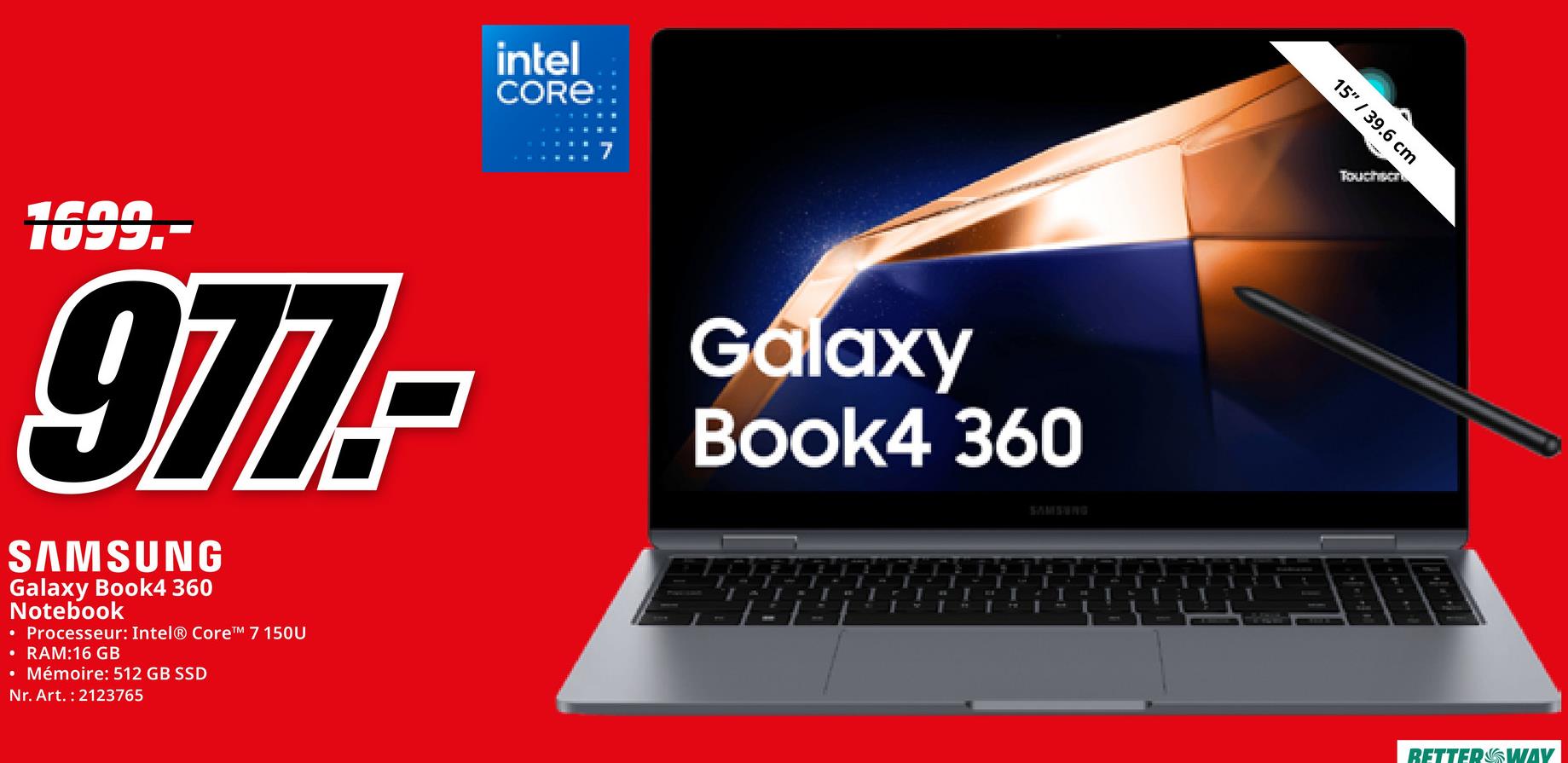intel
CORE:
1699.-
977-
SAMSUNG
Galaxy Book4 360
Notebook
• Processeur: Intel® Core™ 7 150U
• RAM:16 GB
• Mémoire: 512 GB SSD
Nr. Art. 2123765
Galaxy
Book4 360
"
SAMSUNG
15" / 39.6 cm
Touchscr
RETTERSWAY