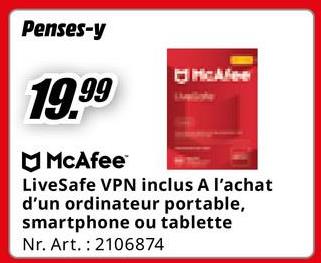 Penses-y
19.99
McAfee
McAfee
LiveSafe VPN inclus A l'achat
d'un ordinateur portable,
smartphone ou tablette
Nr. Art. 2106874