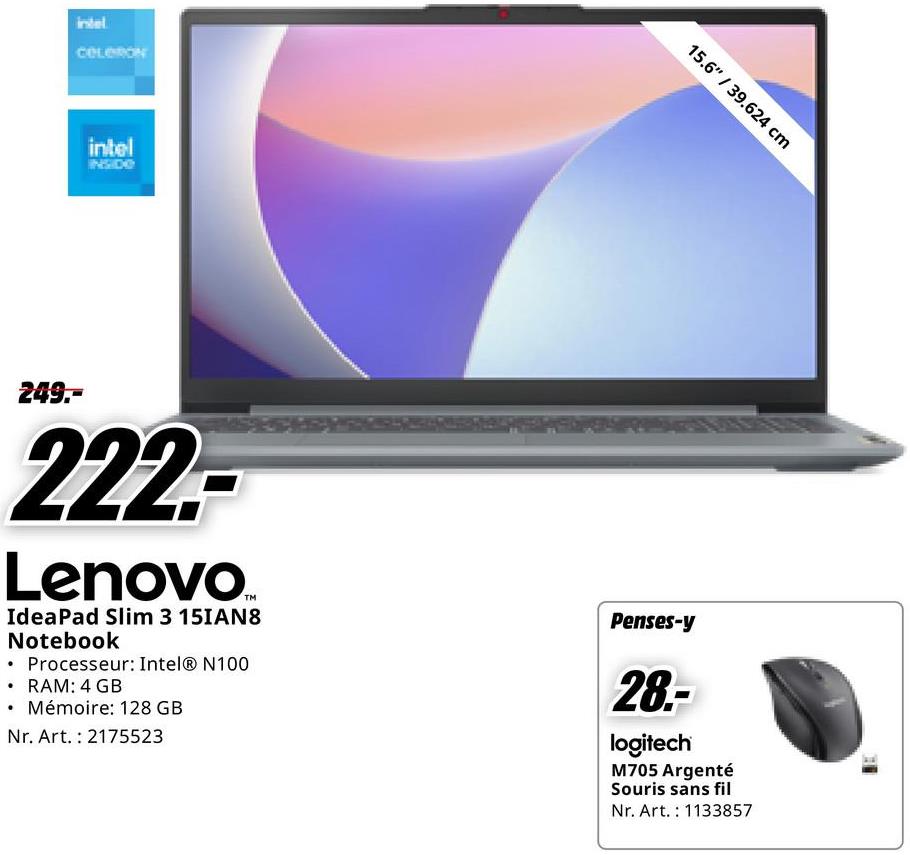intel
CELERON
intel
INSIDE
249.-
222-
Lenovo
TM
IdeaPad Slim 3 15IAN8
Notebook
•
Processeur: Intel® N100
RAM: 4 GB
Mémoire: 128 GB
Nr. Art. 2175523
15.6" / 39.624 cm
Penses-y
28.-
logitech
M705 Argenté
Souris sans fil
Nr. Art. 1133857