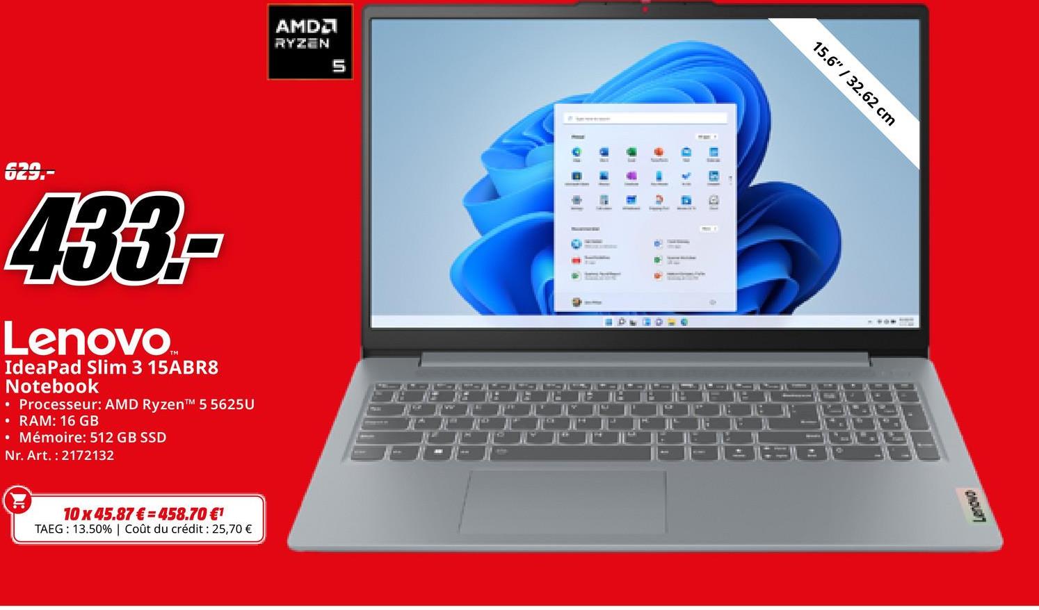 AMDЯ
RYZEN
5
220
025
433-
Lenovo
IdeaPad Slim 3 15ABR8
Notebook
⚫ Processeur: AMD Ryzen™ 5 5625U
• RAM: 16 GB
• Mémoire: 512 GB SSD
Nr. Art. 2172132
10 x 45.87€ 458.70 €¹
TAEG: 13.50% | Coût du crédit : 25,70 €
10
15.6" / 32.62 cm