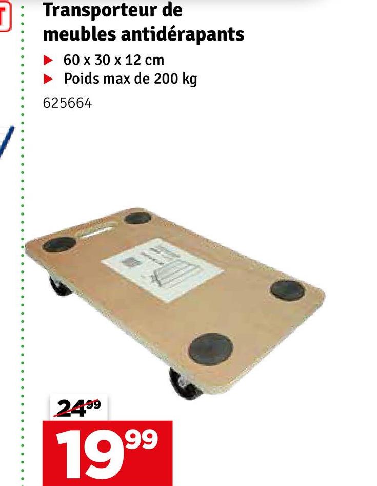 Transporteur de
meubles antidérapants
60 x 30 x 12 cm
► Poids max de 200 kg
625664
2499
1999