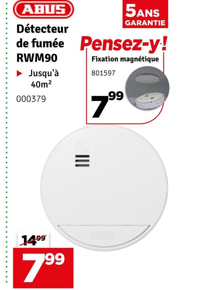 ABUS
Détecteur
5ANS
GARANTIE
de fumée Pensez-y!
RWM90
Fixation magnétique
Jusqu'à
801597
40m²
000379
7.99
III
1499
799