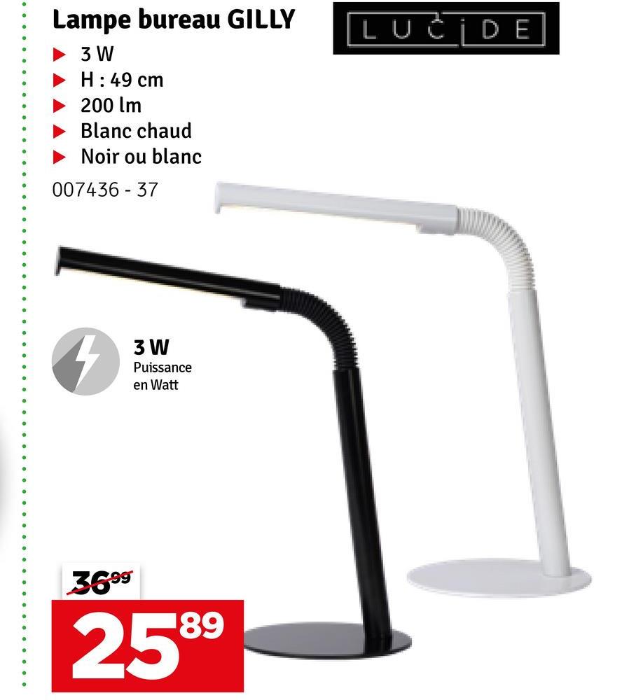 Lampe bureau GILLY
3 W
H: 49 cm
200 Im
Blanc chaud
Noir ou blanc
007436-37
3 W
Puissance
en Watt
3699
89
2599
LUCIDE