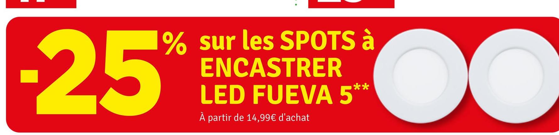 25
% sur les SPOTS à
ENCASTRER
LED FUEVA 5*
À partir de 14,99€ d'achat
**