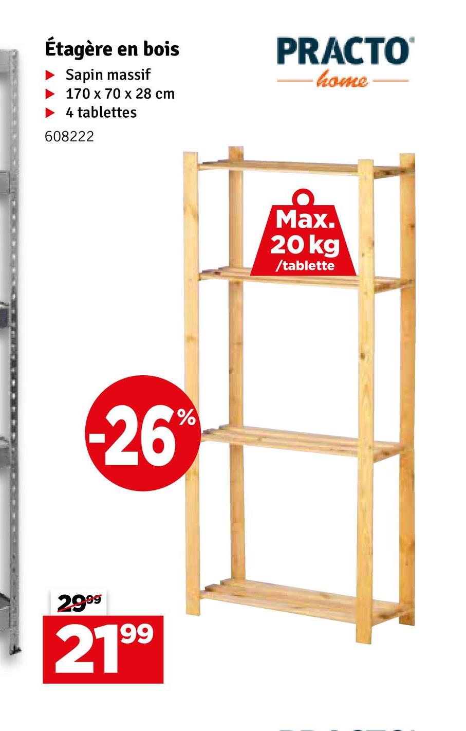 Étagère en bois
Sapin massif
170 x 70 x 28 cm
4 tablettes
608222
PRACTO
home
26
%
2999
2199
Max.
20 kg
/tablette