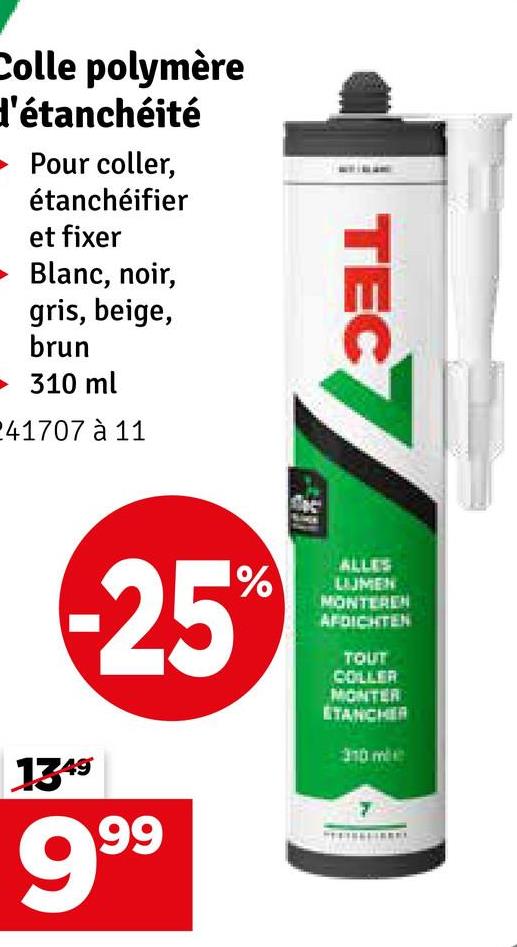 Colle polymère
d'étanchéité
■ Pour coller,
étanchéifier
et fixer
Blanc, noir,
gris, beige,
brun
310 ml
41707 à 11
TECT
-25%
13.49
999
ALLES
LUMEN
MONTEREN
AFDICHTEN
TOUT
COLLER
MONTER
ETANCHER