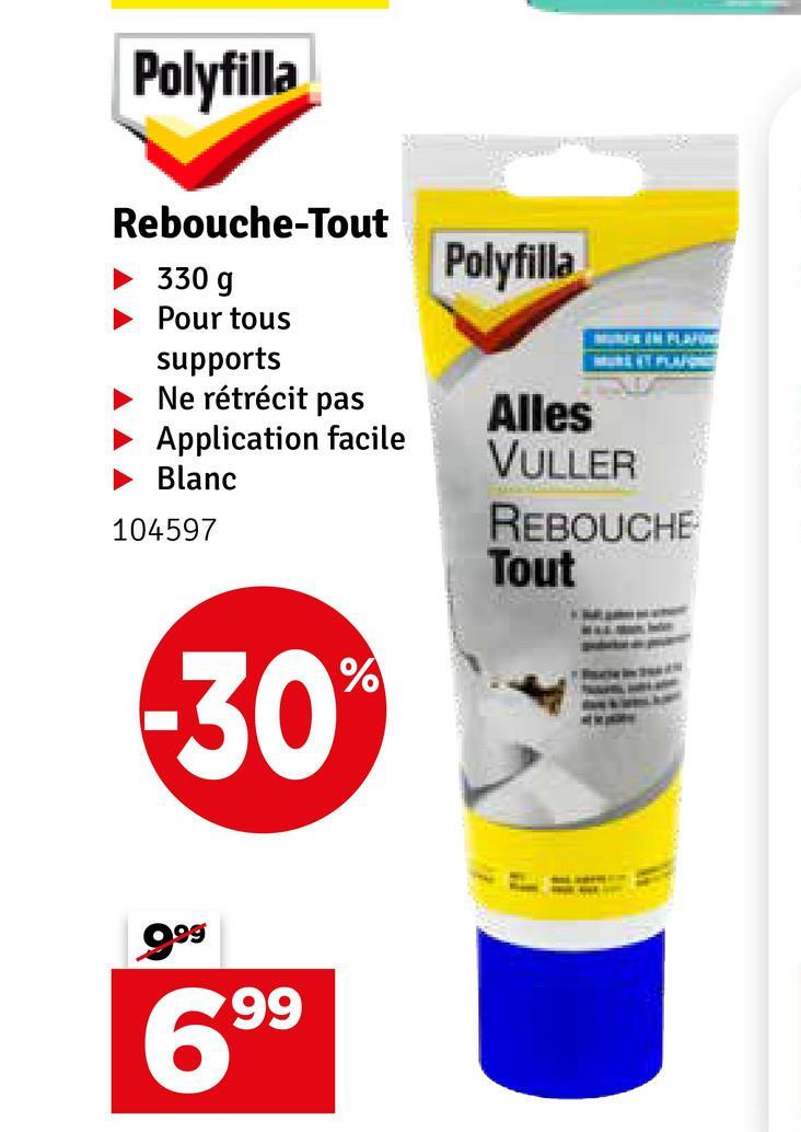 Polyfilla
Rebouche-Tout
330 g
Pour tous
supports
Ne rétrécit pas
Application facile
► Blanc
104597
-30%
Polyfilla
MURLET PLAN
Alles
VULLER
REBOUCHE
Tout
9.99
6.99
