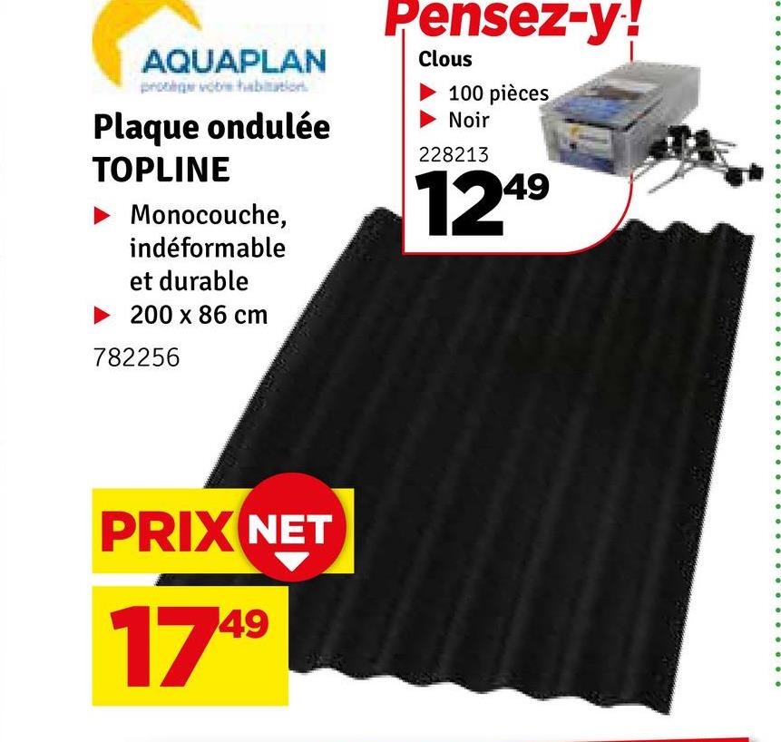 AQUAPLAN
Plaque ondulée
TOPLINE
Monocouche,
indéformable
et durable
►200 x 86 cm
782256
Pensez-y!
Clous
100 pièces
Noir
228213
1249
°
°
PRIX NET
1749
°
°
