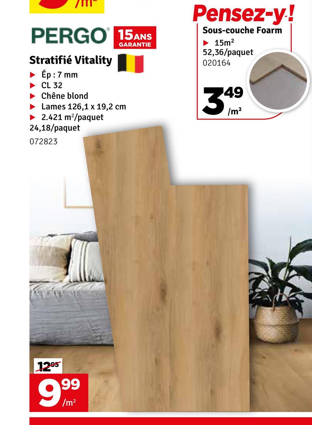 PERGO 15ANS
Stratifié Vitality
Ép : 7 mm
CL 32
Chêne blond
GARANTIE
Lames 126,1 x 19,2 cm
►2.421 m²/paquet
24,18/paquet
072823
Pensez-y!
Sous-couche Foarm
15m²
52,36/paquet
020164
49
3/m²
1295
999