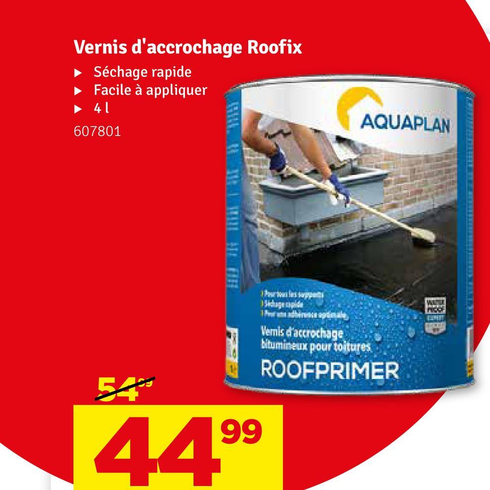 Vernis d'accrochage Roofix
► Séchage rapide
Facile à appliquer
➤ 41
607801
pts
AQUAPLAN
Vernis d'accrochage
bitumineux pour toitures
ROOFPRIMER
44.99
WAYUR
PROOF