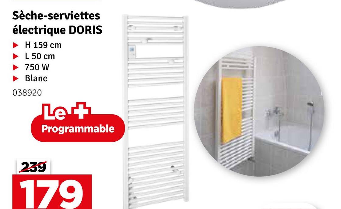 Sèche-serviettes
électrique DORIS
H 159 cm
L 50 cm
750 W
Blanc
038920
Le +
Programmable
239
179